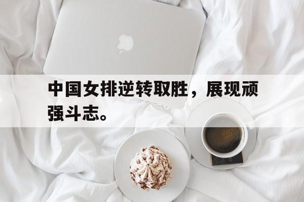 中国女排逆转取胜，展现顽强斗志。