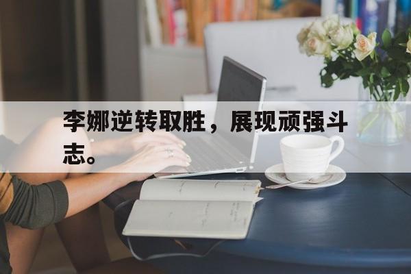 李娜逆转取胜，展现顽强斗志。