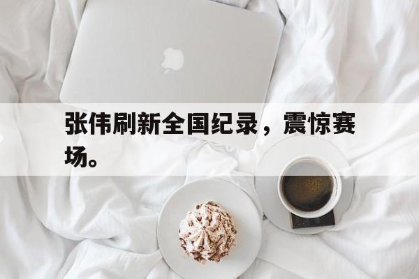 张伟刷新全国纪录，震惊赛场。