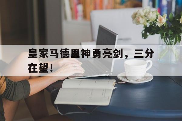 皇家马德里神勇亮剑，三分在望！