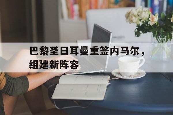 巴黎圣日耳曼重签内马尔，组建新阵容