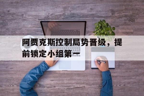 阿贾克斯控制局势晋级，提前锁定小组第一