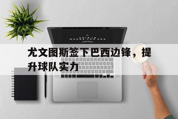 尤文图斯签下巴西边锋，提升球队实力