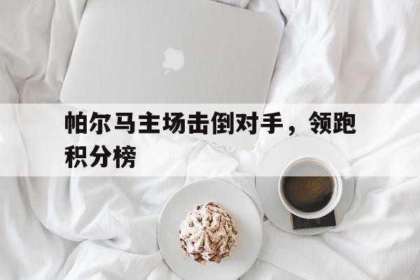 帕尔马主场击倒对手，领跑积分榜